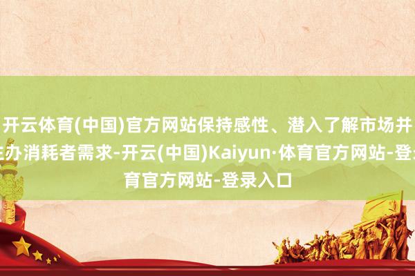 开云体育(中国)官方网站保持感性、潜入了解市场并精确主办消耗者需求-开云(中国)Kaiyun·体育官方网站-登录入口