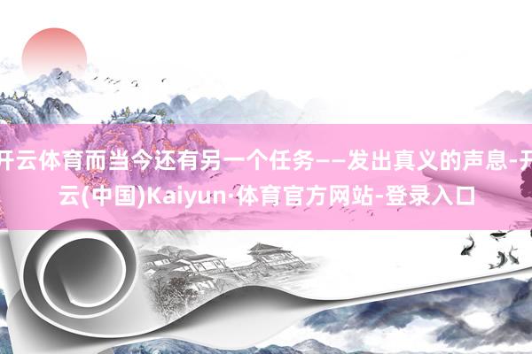 开云体育而当今还有另一个任务——发出真义的声息-开云(中国)Kaiyun·体育官方网站-登录入口