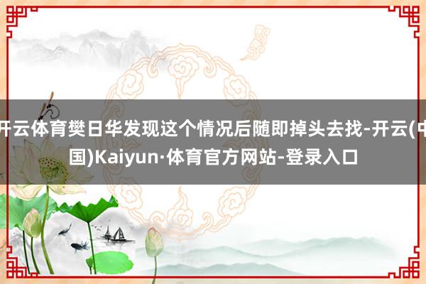 开云体育樊日华发现这个情况后随即掉头去找-开云(中国)Kaiyun·体育官方网站-登录入口