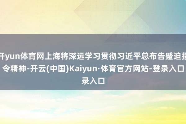 开yun体育网上海将深远学习贯彻习近平总布告蹙迫指令精神-开云(中国)Kaiyun·体育官方网站-登录入口