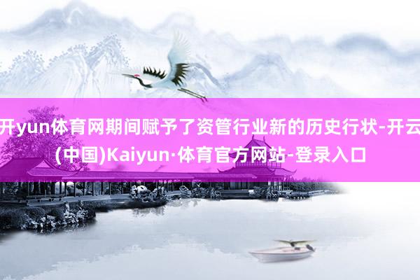 开yun体育网期间赋予了资管行业新的历史行状-开云(中国)Kaiyun·体育官方网站-登录入口