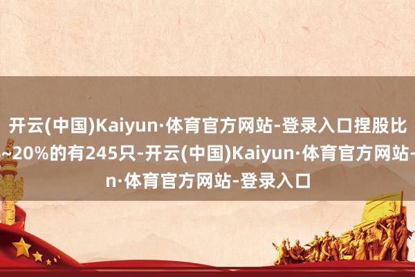 开云(中国)Kaiyun·体育官方网站-登录入口捏股比例在10%~20%的有245只-开云(中国)Kaiyun·体育官方网站-登录入口