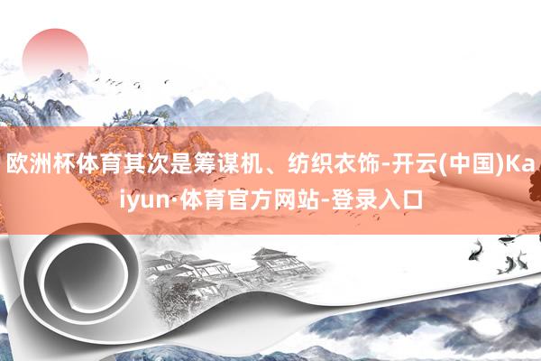 欧洲杯体育其次是筹谋机、纺织衣饰-开云(中国)Kaiyun·体育官方网站-登录入口
