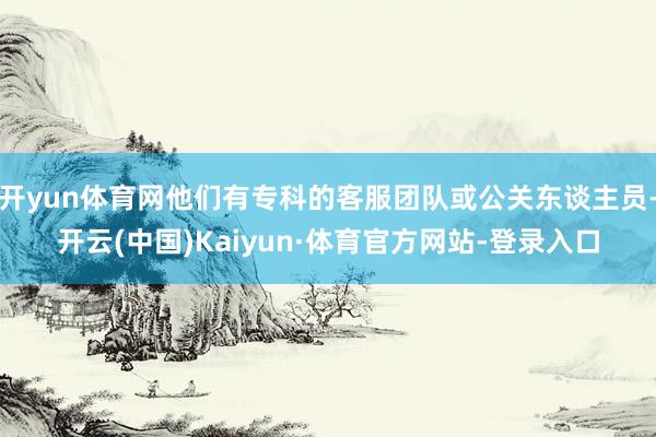 开yun体育网他们有专科的客服团队或公关东谈主员-开云(中国)Kaiyun·体育官方网站-登录入口