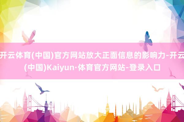 开云体育(中国)官方网站放大正面信息的影响力-开云(中国)Kaiyun·体育官方网站-登录入口