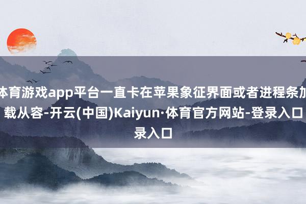 体育游戏app平台一直卡在苹果象征界面或者进程条加载从容-开云(中国)Kaiyun·体育官方网站-登录入口