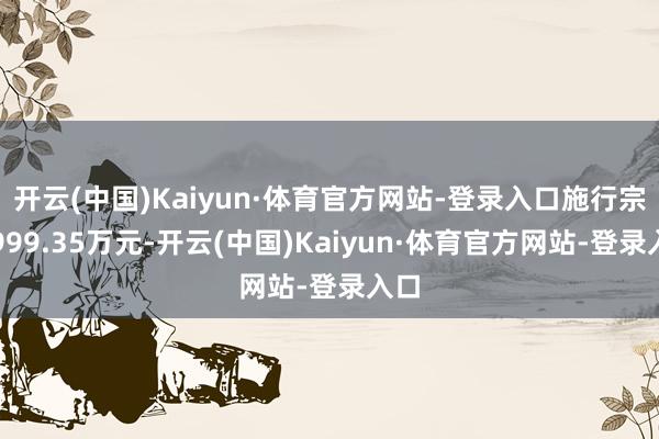 开云(中国)Kaiyun·体育官方网站-登录入口施行宗旨999.35万元-开云(中国)Kaiyun·体育官方网站-登录入口