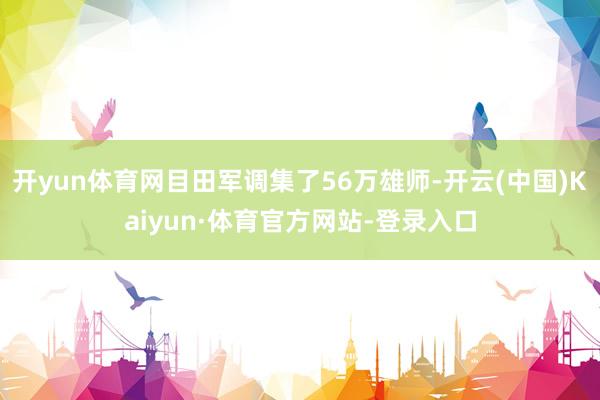 开yun体育网目田军调集了56万雄师-开云(中国)Kaiyun·体育官方网站-登录入口