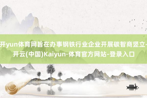 开yun体育网旨在办事钢铁行业企业开展碳智商竖立-开云(中国)Kaiyun·体育官方网站-登录入口