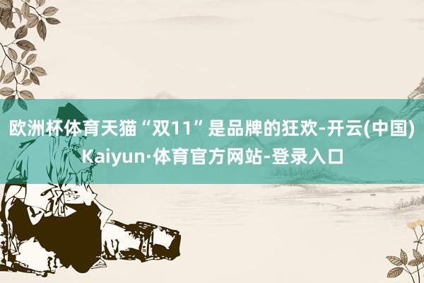 欧洲杯体育天猫“双11”是品牌的狂欢-开云(中国)Kaiyun·体育官方网站-登录入口