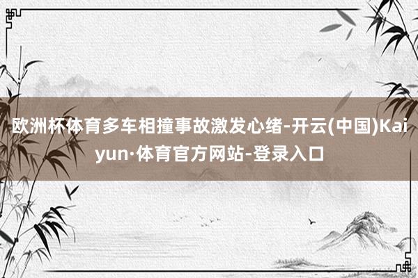 欧洲杯体育多车相撞事故激发心绪-开云(中国)Kaiyun·体育官方网站-登录入口