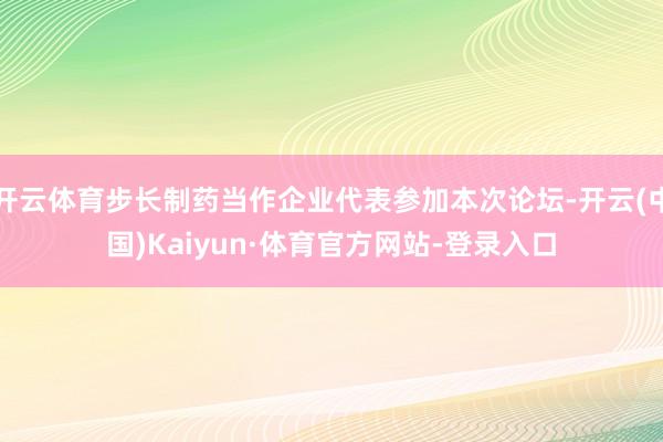 开云体育步长制药当作企业代表参加本次论坛-开云(中国)Kaiyun·体育官方网站-登录入口