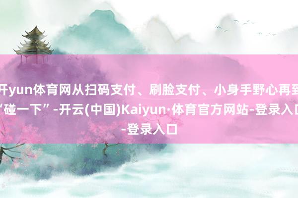 开yun体育网从扫码支付、刷脸支付、小身手野心再到“碰一下”-开云(中国)Kaiyun·体育官方网站-登录入口