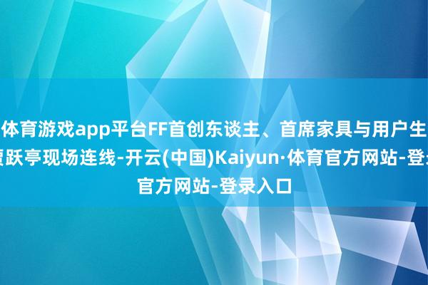体育游戏app平台FF首创东谈主、首席家具与用户生态官贾跃亭现场连线-开云(中国)Kaiyun·体育官方网站-登录入口