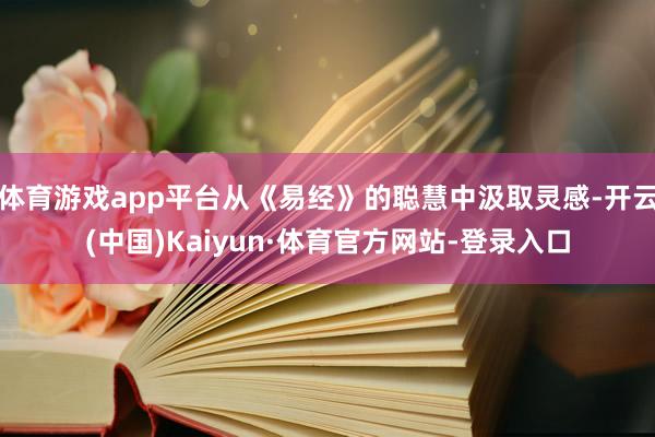体育游戏app平台从《易经》的聪慧中汲取灵感-开云(中国)Kaiyun·体育官方网站-登录入口