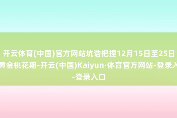 开云体育(中国)官方网站坑诰把捏12月15日至25日的黄金桃花期-开云(中国)Kaiyun·体育官方网站-登录入口