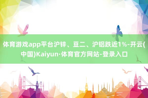 体育游戏app平台沪锌、豆二、沪铝跌近1%-开云(中国)Kaiyun·体育官方网站-登录入口