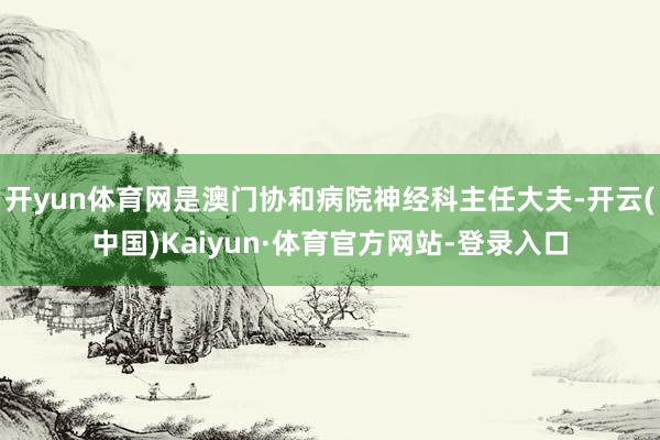 开yun体育网是澳门协和病院神经科主任大夫-开云(中国)Kaiyun·体育官方网站-登录入口