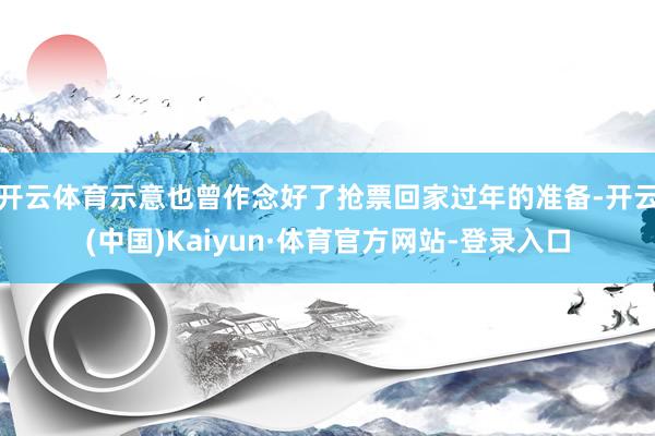 开云体育示意也曾作念好了抢票回家过年的准备-开云(中国)Kaiyun·体育官方网站-登录入口