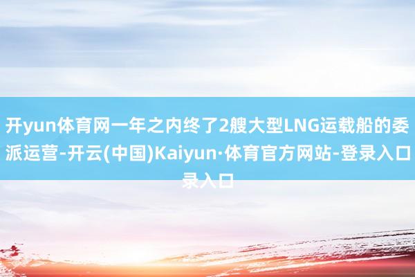 开yun体育网一年之内终了2艘大型LNG运载船的委派运营-开云(中国)Kaiyun·体育官方网站-登录入口