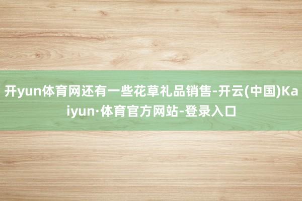 开yun体育网还有一些花草礼品销售-开云(中国)Kaiyun·体育官方网站-登录入口