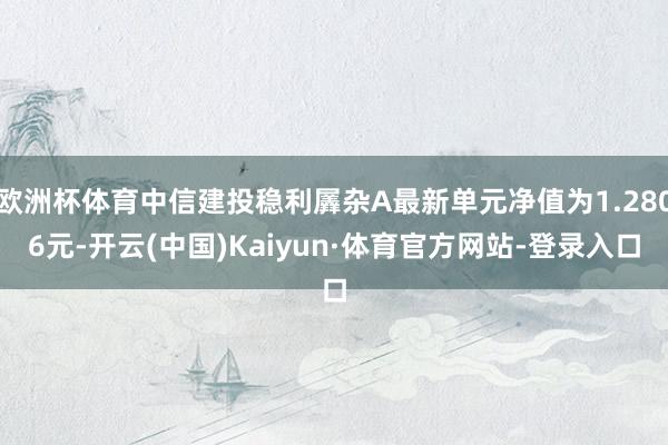 欧洲杯体育中信建投稳利羼杂A最新单元净值为1.2806元-开云(中国)Kaiyun·体育官方网站-登录入口