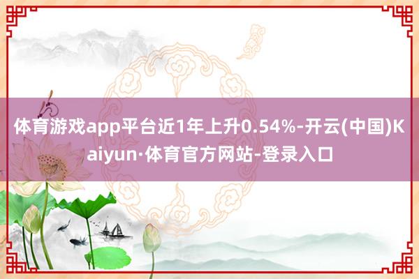体育游戏app平台近1年上升0.54%-开云(中国)Kaiyun·体育官方网站-登录入口