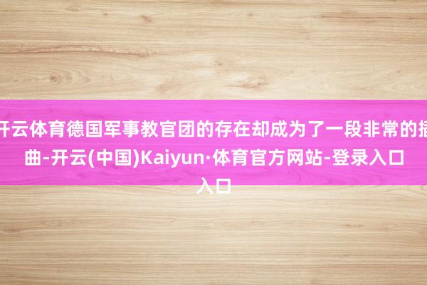 开云体育德国军事教官团的存在却成为了一段非常的插曲-开云(中国)Kaiyun·体育官方网站-登录入口