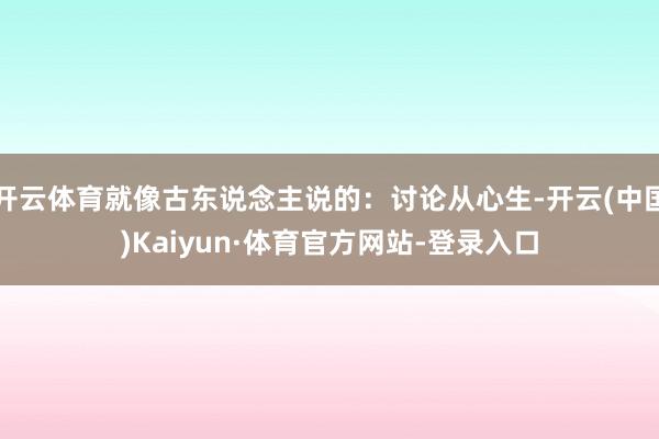 开云体育就像古东说念主说的：讨论从心生-开云(中国)Kaiyun·体育官方网站-登录入口