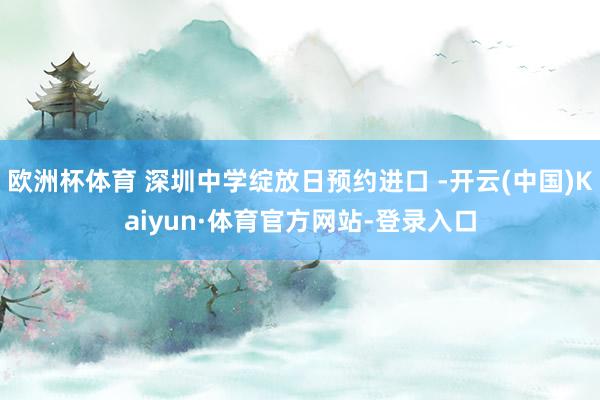 欧洲杯体育 深圳中学绽放日预约进口 -开云(中国)Kaiyun·体育官方网站-登录入口