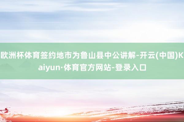 欧洲杯体育签约地市为鲁山县中公讲解-开云(中国)Kaiyun·体育官方网站-登录入口