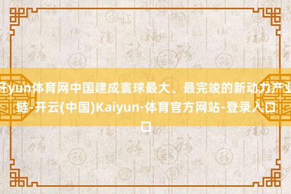 开yun体育网中国建成寰球最大、最完竣的新动力产业链-开云(中国)Kaiyun·体育官方网站-登录入口