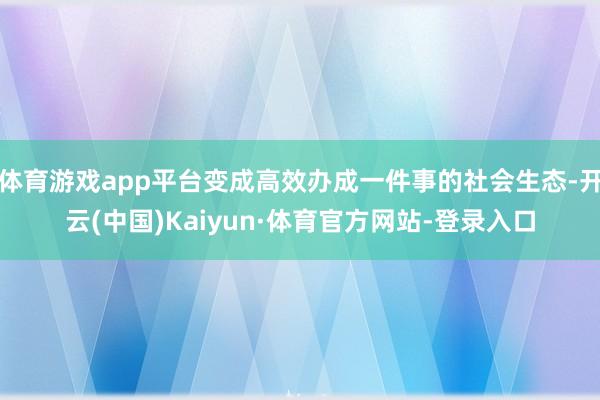 体育游戏app平台变成高效办成一件事的社会生态-开云(中国)Kaiyun·体育官方网站-登录入口