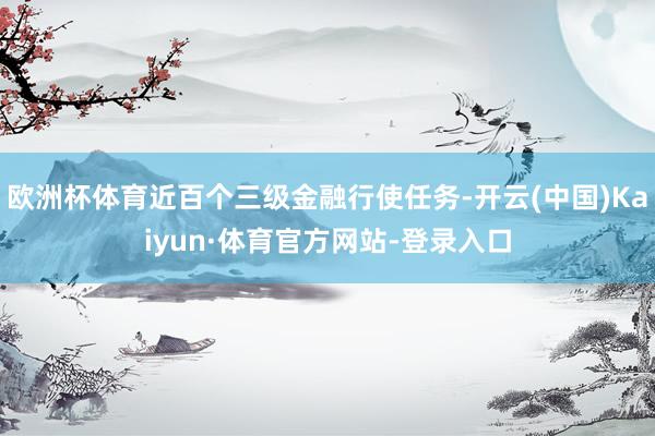 欧洲杯体育近百个三级金融行使任务-开云(中国)Kaiyun·体育官方网站-登录入口
