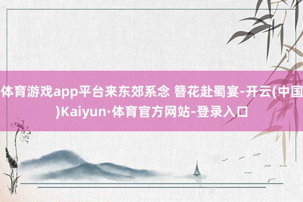 体育游戏app平台来东郊系念 簪花赴蜀宴-开云(中国)Kaiyun·体育官方网站-登录入口