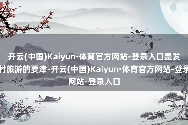 开云(中国)Kaiyun·体育官方网站-登录入口是发展乡村旅游的要津-开云(中国)Kaiyun·体育官方网站-登录入口