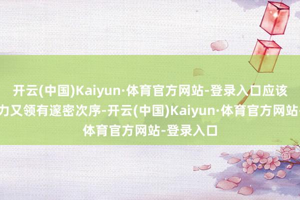 开云(中国)Kaiyun·体育官方网站-登录入口应该既充满活力又领有邃密次序-开云(中国)Kaiyun·体育官方网站-登录入口