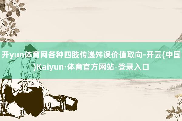 开yun体育网各种四肢传递舛误价值取向-开云(中国)Kaiyun·体育官方网站-登录入口