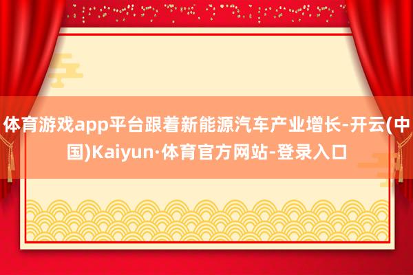 体育游戏app平台跟着新能源汽车产业增长-开云(中国)Kaiyun·体育官方网站-登录入口