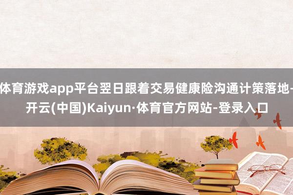 体育游戏app平台翌日跟着交易健康险沟通计策落地-开云(中国)Kaiyun·体育官方网站-登录入口