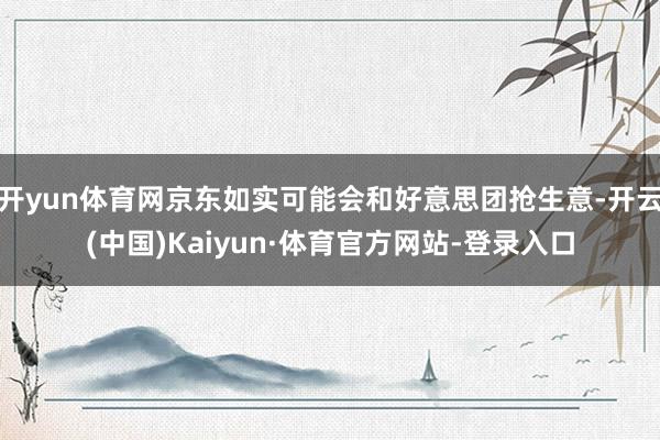 开yun体育网京东如实可能会和好意思团抢生意-开云(中国)Kaiyun·体育官方网站-登录入口