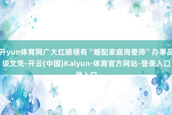 开yun体育网广大红娘领有“婚配家庭询查师”办事品级文凭-开云(中国)Kaiyun·体育官方网站-登录入口
