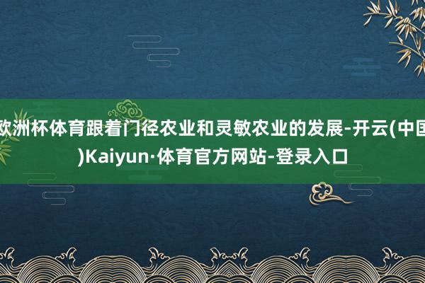 欧洲杯体育跟着门径农业和灵敏农业的发展-开云(中国)Kaiyun·体育官方网站-登录入口