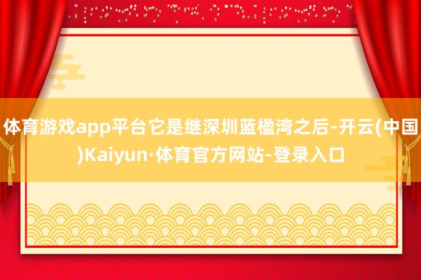 体育游戏app平台它是继深圳蓝楹湾之后-开云(中国)Kaiyun·体育官方网站-登录入口