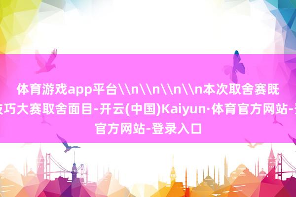 体育游戏app平台\n\n\n\n本次取舍赛既有世界技巧大赛取舍面目-开云(中国)Kaiyun·体育官方网站-登录入口