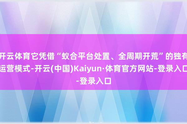 开云体育它凭借“蚁合平台处置、全周期开荒”的独有运营模式-开云(中国)Kaiyun·体育官方网站-登录入口