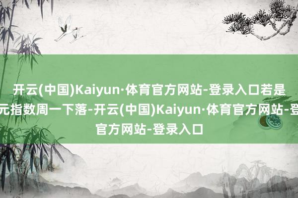 开云(中国)Kaiyun·体育官方网站-登录入口若是好意思元指数周一下落-开云(中国)Kaiyun·体育官方网站-登录入口