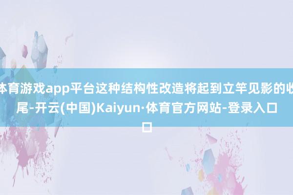 体育游戏app平台这种结构性改造将起到立竿见影的收尾-开云(中国)Kaiyun·体育官方网站-登录入口