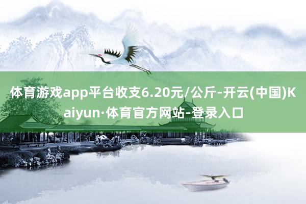 体育游戏app平台收支6.20元/公斤-开云(中国)Kaiyun·体育官方网站-登录入口