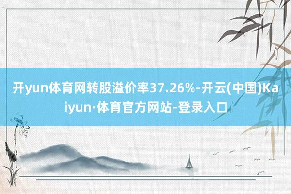 开yun体育网转股溢价率37.26%-开云(中国)Kaiyun·体育官方网站-登录入口